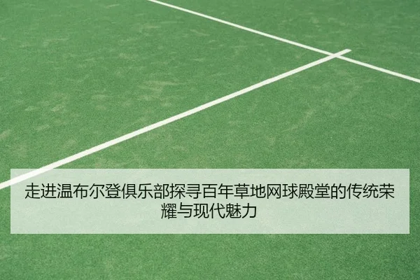 走进温布尔登俱乐部探寻百年草地网球殿堂的传统荣耀与现代魅力