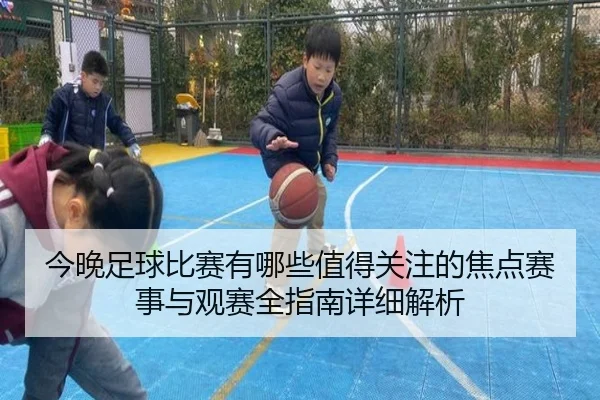 今晚足球比赛有哪些值得关注的焦点赛事与观赛全指南详细解析