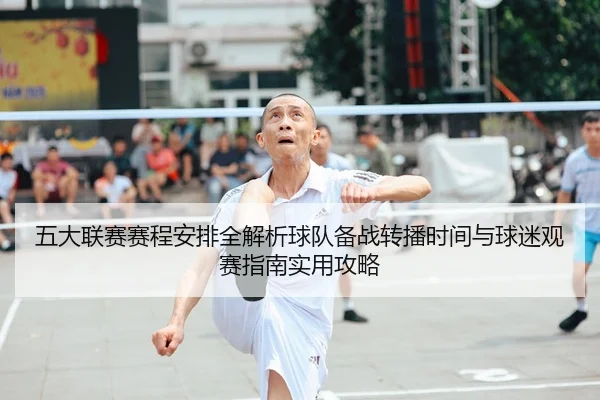 五大联赛赛程安排全解析球队备战转播时间与球迷观赛指南实用攻略