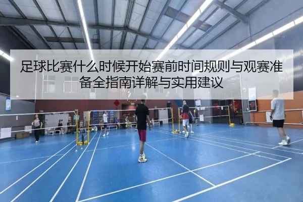足球比赛什么时候开始赛前时间规则与观赛准备全指南详解与实用建议