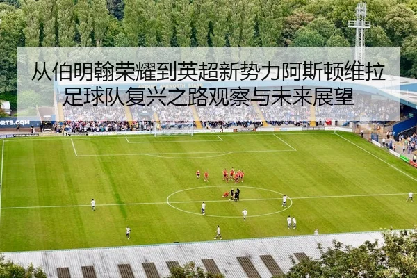 从伯明翰荣耀到英超新势力阿斯顿维拉足球队复兴之路观察与未来展望