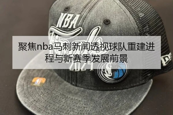 聚焦nba马刺新闻透视球队重建进程与新赛季发展前景