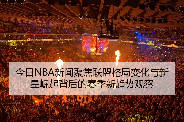 今日NBA新闻聚焦联盟格局变化与新星崛起背后的赛季新趋势观察