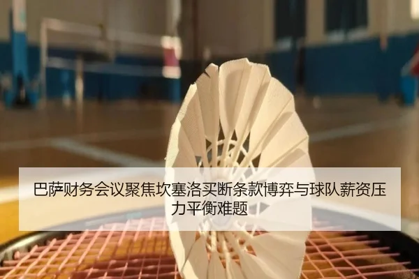 巴萨财务会议聚焦坎塞洛买断条款博弈与球队薪资压力平衡难题