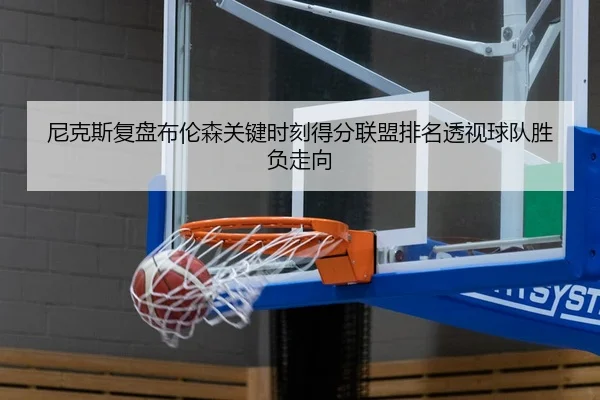 尼克斯复盘布伦森关键时刻得分联盟排名透视球队胜负走向