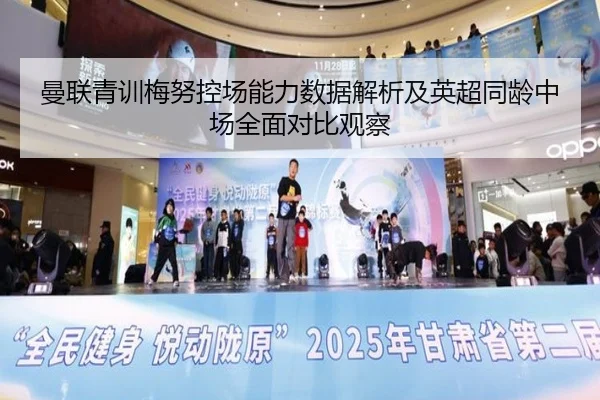曼联青训梅努控场能力数据解析及英超同龄中场全面对比观察