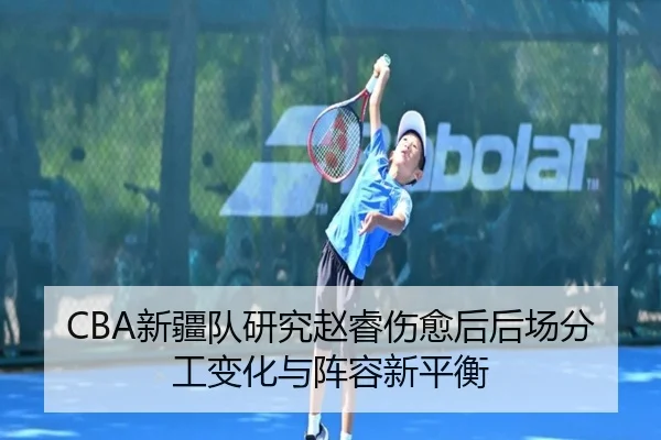 CBA新疆队研究赵睿伤愈后后场分工变化与阵容新平衡