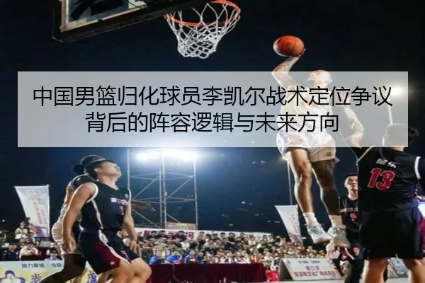 中国男篮归化球员李凯尔战术定位争议背后的阵容逻辑与未来方向